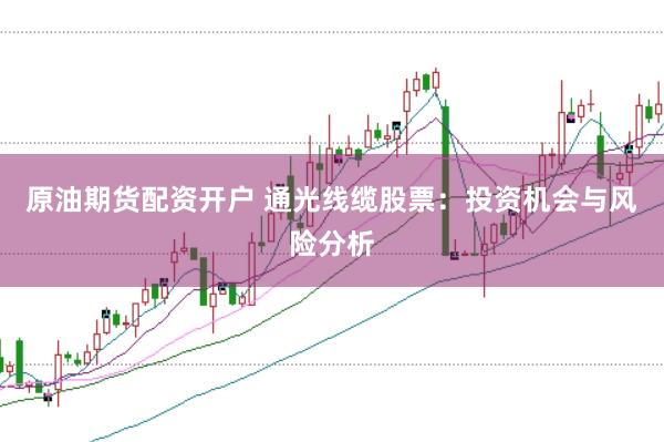 原油期货配资开户 通光线缆股票：投资机会与风险分析