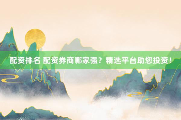 配资排名 配资券商哪家强？精选平台助您投资！