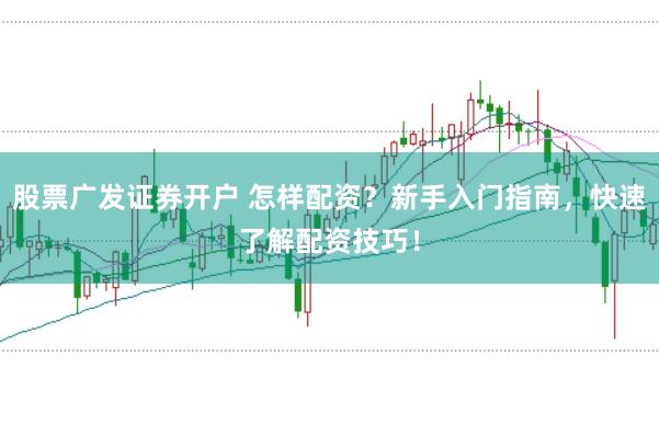 股票广发证券开户 怎样配资？新手入门指南，快速了解配资技巧！