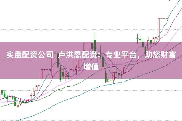 实盘配资公司  卢洪恩配资：专业平台，助您财富增值