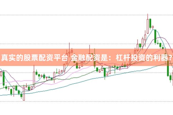 真实的股票配资平台 金融配资是：杠杆投资的利器？