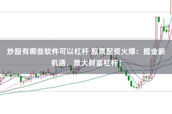 炒股有哪些软件可以杠杆 股票配资火爆：掘金新机遇，放大财富杠杆！
