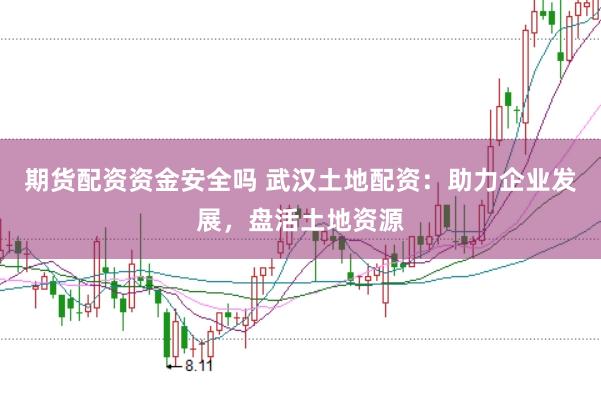 期货配资资金安全吗 武汉土地配资：助力企业发展，盘活土地资源