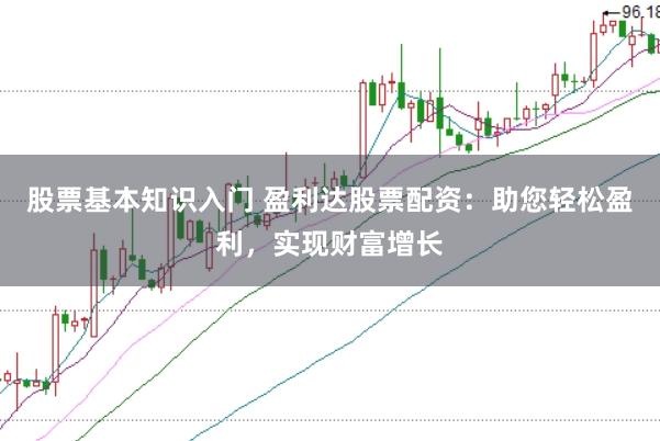 股票基本知识入门 盈利达股票配资：助您轻松盈利，实现财富增长