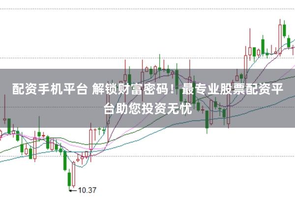 配资手机平台 解锁财富密码!最专业股票配资平台助您投资无忧