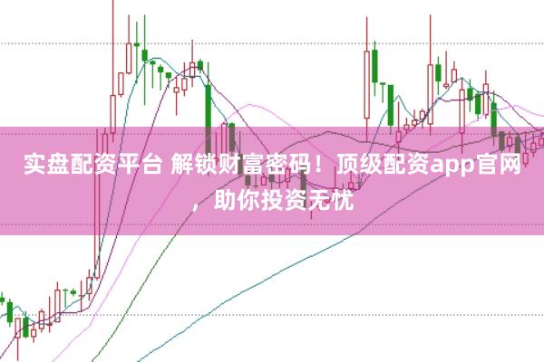 实盘配资平台 解锁财富密码！顶级配资app官网，助你投资无忧