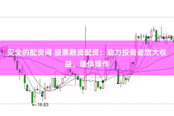 安全的配资网 股票融资配资：助力投资者放大收益，谨慎操作