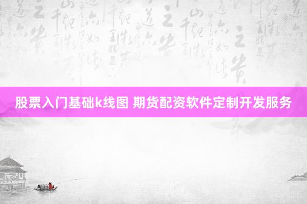 股票入门基础k线图 期货配资软件定制开发服务