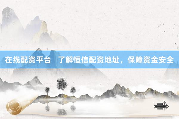 在线配资平台   了解恒信配资地址，保障资金安全