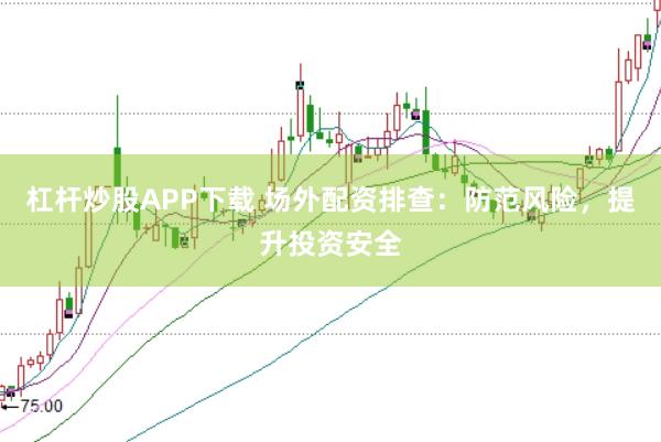 杠杆炒股APP下载 场外配资排查：防范风险，提升投资安全
