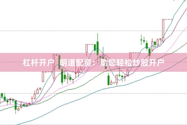 杠杆开户  明道配资：助您轻松炒股开户