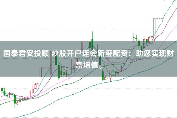 国泰君安投顾 炒股开户连会新玺配资：助您实现财富增值。