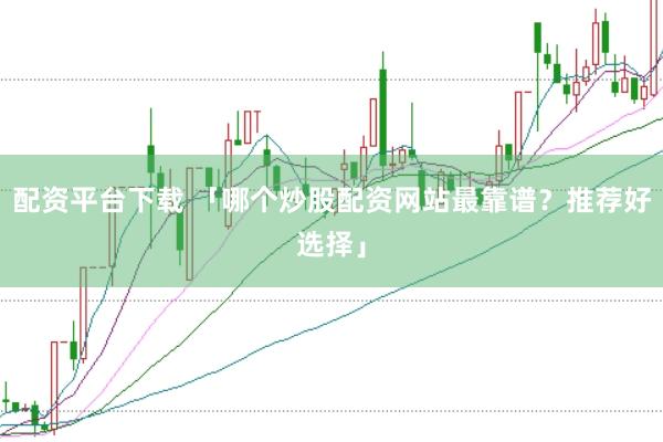 配资平台下载 「哪个炒股配资网站最靠谱？推荐好选择」