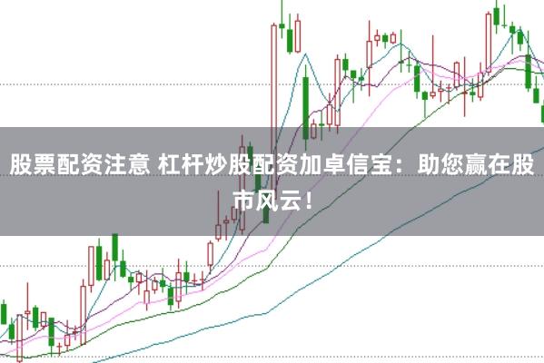 股票配资注意 杠杆炒股配资加卓信宝：助您赢在股市风云！