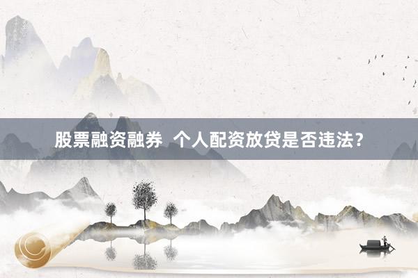 股票融资融券  个人配资放贷是否违法？