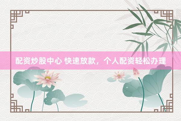 配资炒股中心 快速放款，个人配资轻松办理