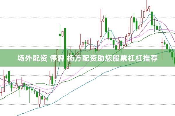 场外配资 停牌 杨方配资助您股票杠杠推荐