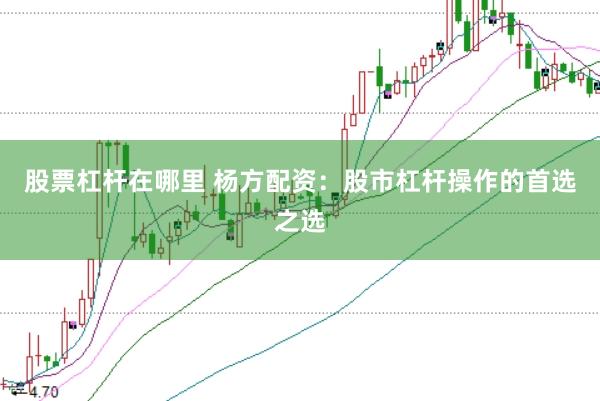 股票杠杆在哪里 杨方配资：股市杠杆操作的首选之选