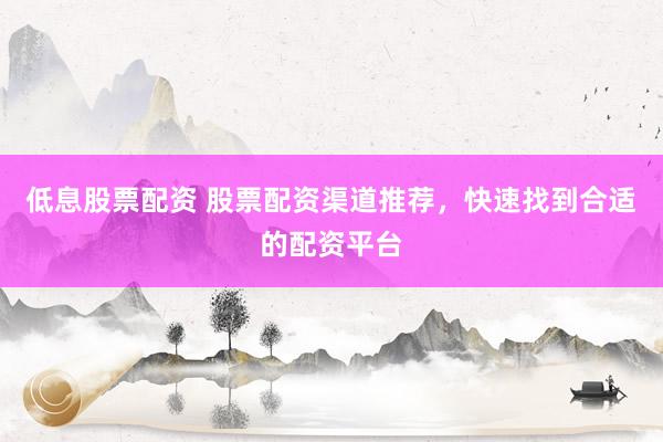 低息股票配资 股票配资渠道推荐，快速找到合适的配资平台