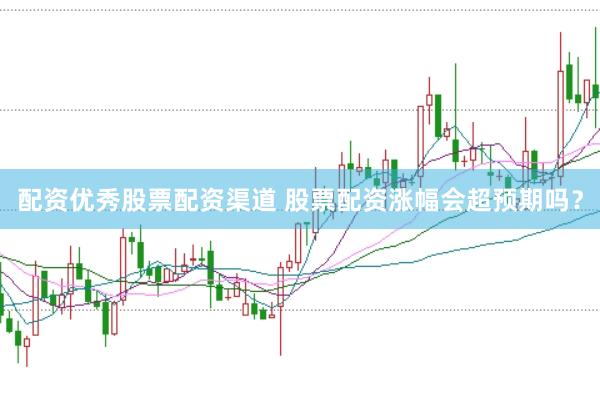 配资优秀股票配资渠道 股票配资涨幅会超预期吗？