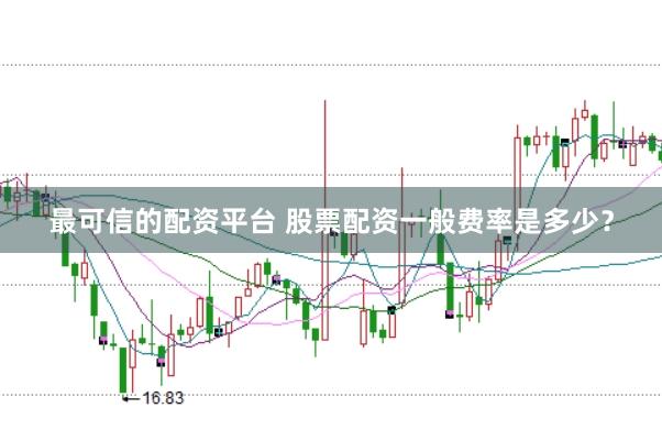 最可信的配资平台 股票配资一般费率是多少？