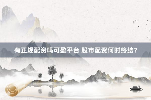 有正规配资吗可盈平台 股市配资何时终结？
