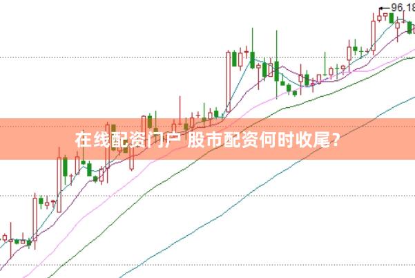 在线配资门户 股市配资何时收尾？