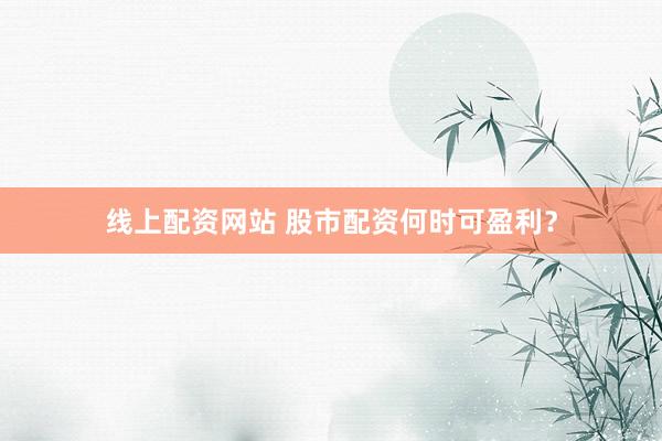线上配资网站 股市配资何时可盈利？