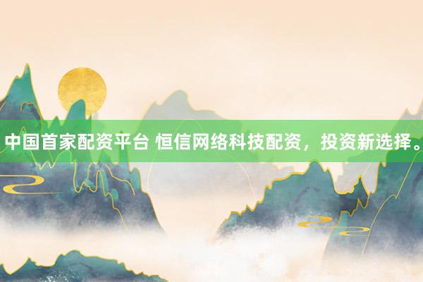 中国首家配资平台 恒信网络科技配资，投资新选择。