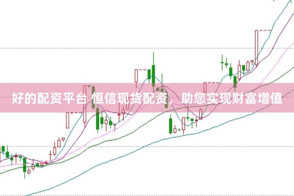 好的配资平台 恒信现货配资，助您实现财富增值