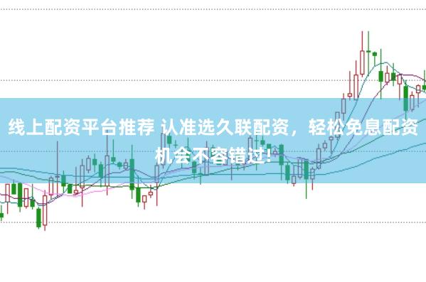 线上配资平台推荐 认准选久联配资，轻松免息配资机会不容错过!