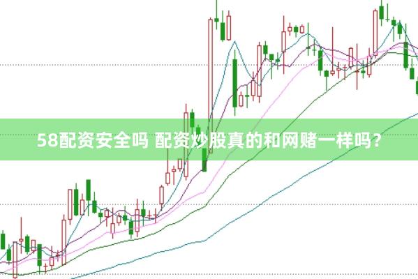 58配资安全吗 配资炒股真的和网赌一样吗？