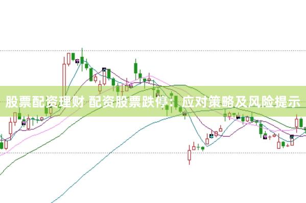 股票配资理财 配资股票跌停：应对策略及风险提示