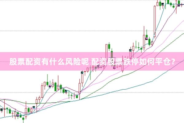 股票配资有什么风险呢 配资股票跌停如何平仓？