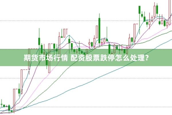 期货市场行情 配资股票跌停怎么处理？