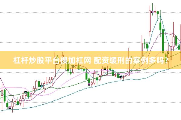杠杆炒股平台搜加杠网 配资缓刑的案例多吗？