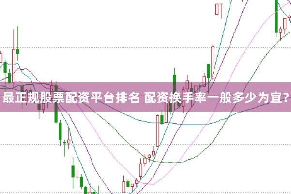 最正规股票配资平台排名 配资换手率一般多少为宜？