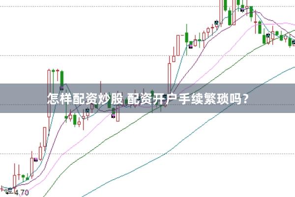 怎样配资炒股 配资开户手续繁琐吗？