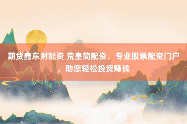 期货鑫东财配资 荒皇简配资，专业股票配资门户，助您轻松投资赚钱