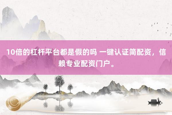 10倍的杠杆平台都是假的吗 一键认证简配资，信赖专业配资门户。