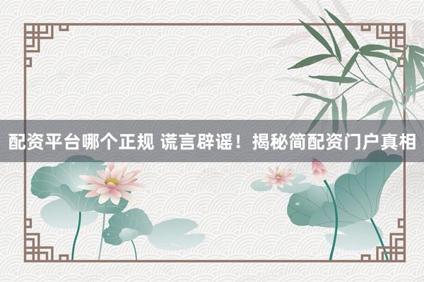 配资平台哪个正规 谎言辟谣！揭秘简配资门户真相