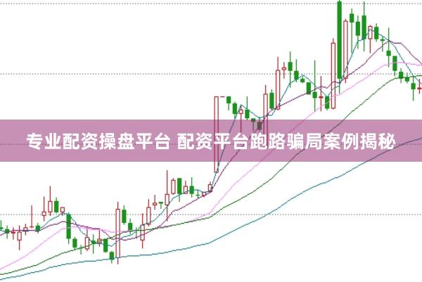 专业配资操盘平台 配资平台跑路骗局案例揭秘