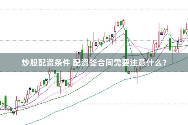 炒股配资条件 配资签合同需要注意什么？
