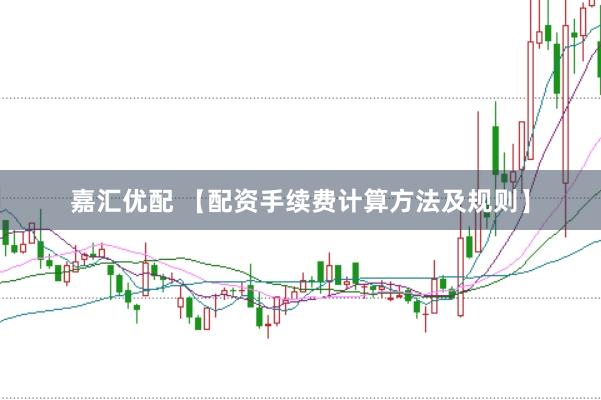 嘉汇优配 【配资手续费计算方法及规则】
