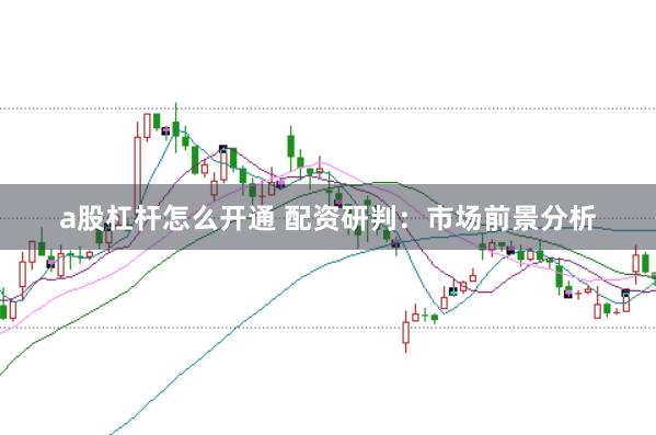 a股杠杆怎么开通 配资研判：市场前景分析