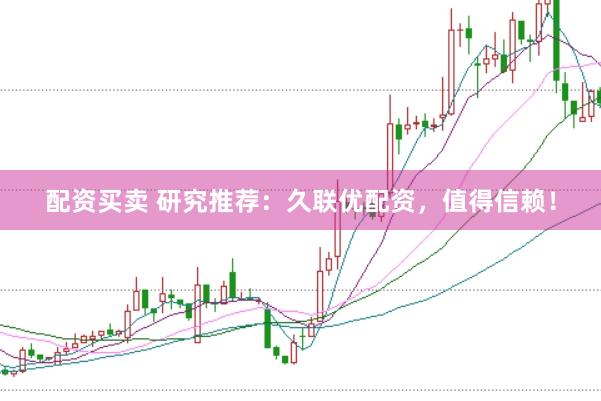 配资买卖 研究推荐：久联优配资，值得信赖！