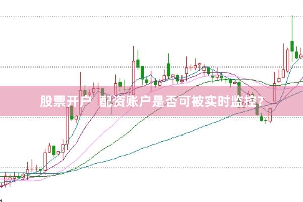 股票开户  配资账户是否可被实时监控？