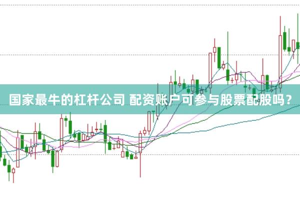 国家最牛的杠杆公司 配资账户可参与股票配股吗？