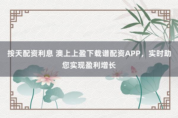 按天配资利息 澳上上盈下载谱配资APP，实时助您实现盈利增长