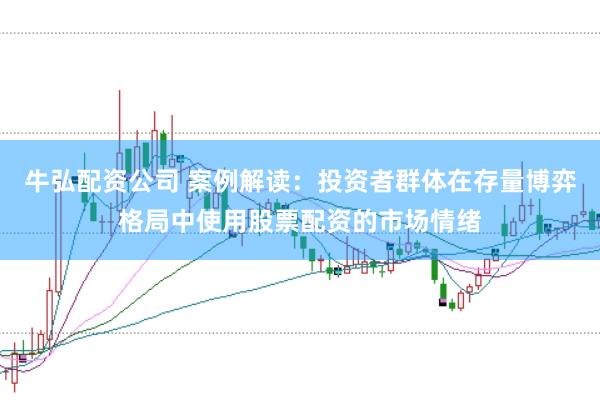 牛弘配资公司 案例解读：投资者群体在存量博弈格局中使用股票配资的市场情绪
